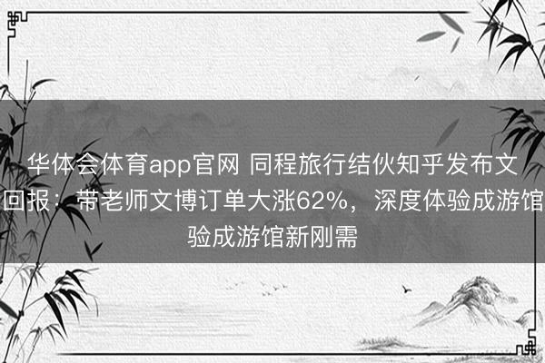 华体会体育app官网 同程旅行结伙知乎发布文博旅行回报：带老师文博订单大涨62%，深度体验成游馆新刚需