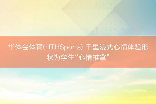 华体会体育(HTHSports) 千里浸式心情体验形状为学生“心情推拿”
