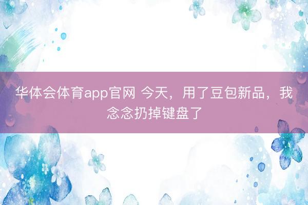 华体会体育app官网 今天,用了豆包新品,我念念扔掉键盘了
