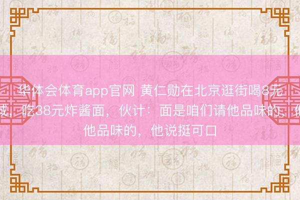 华体会体育app官网 黄仁勋在北京逛街喝8元的蜜雪冰城，吃38元炸酱面，伙计：面是咱们请他品味的，他说挺可口