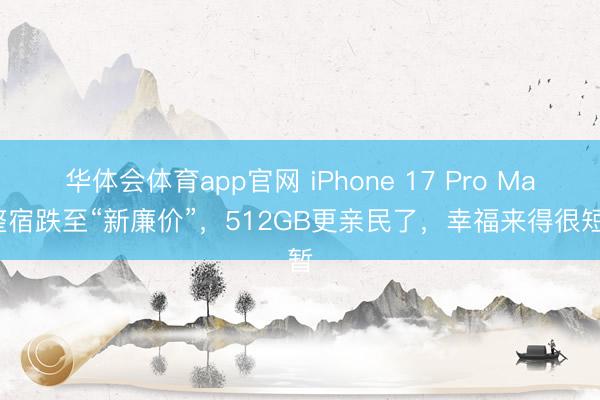 华体会体育app官网 iPhone 17 Pro Max整宿跌至“新廉价”，512GB更亲民了，幸福来得很短暂