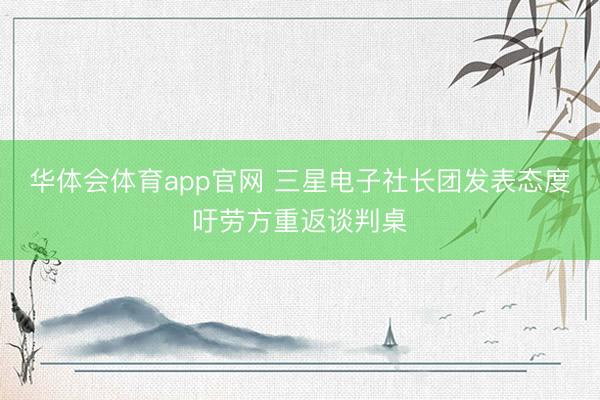 华体会体育app官网 三星电子社长团发表态度吁劳方重返谈判桌