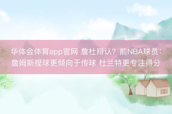 华体会体育app官网 詹杜辩认？前NBA球员：詹姆斯捏球更倾向于传球 杜兰特更专注得分