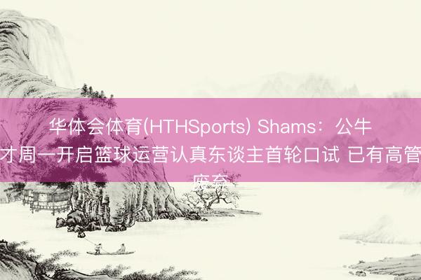华体会体育(HTHSports) Shams：公牛将不才周一开启篮球运营认真东谈主首轮口试 已有高管废弃