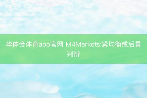 华体会体育app官网 M4Markets:紧均衡或后置判辨