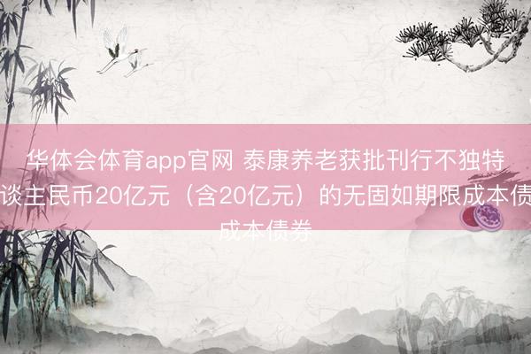 华体会体育app官网 泰康养老获批刊行不独特东谈主民币20亿元（含20亿元）的无固如期限成本债券