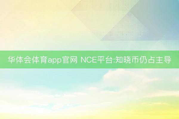 华体会体育app官网 NCE平台:知晓币仍占主导