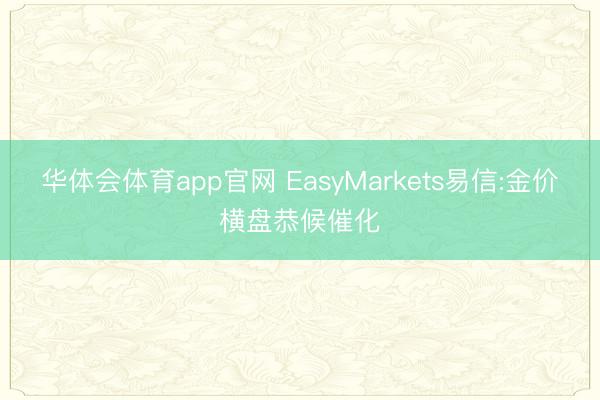 华体会体育app官网 EasyMarkets易信:金价横盘恭候催化