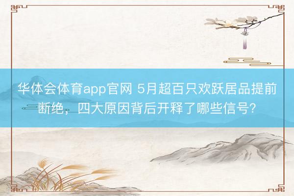 华体会体育app官网 5月超百只欢跃居品提前断绝，四大原因背后开释了哪些信号？