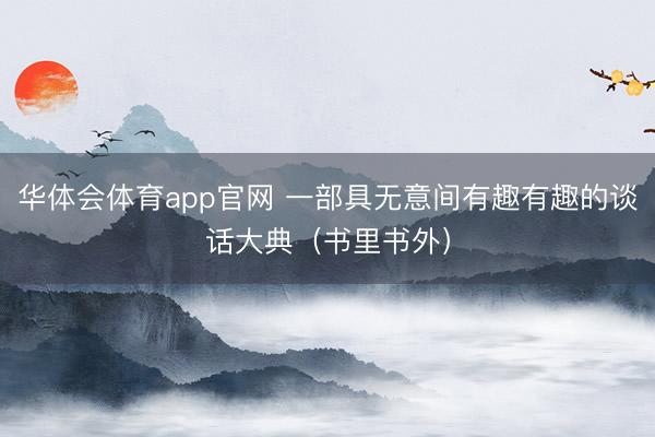 华体会体育app官网 一部具无意间有趣有趣的谈话大典（书里书外）