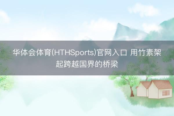 华体会体育(HTHSports)官网入口 用竹素架起跨越国界的桥梁