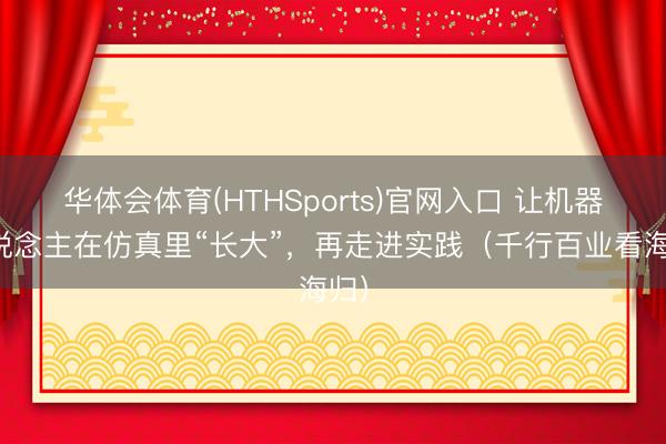 华体会体育(HTHSports)官网入口 让机器东说念主在仿真里“长大”，再走进实践（千行百业看海归）