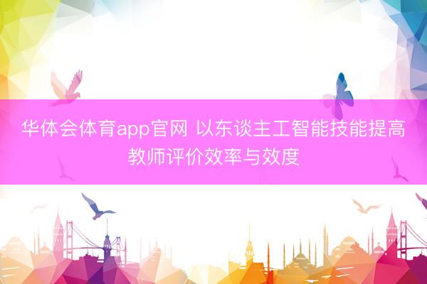 华体会体育app官网 以东谈主工智能技能提高教师评价效率与效度