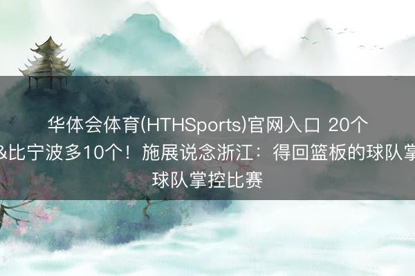 华体会体育(HTHSports)官网入口 20个前场板&比宁波多10个！施展说念浙江：得回篮板的球队掌控比赛