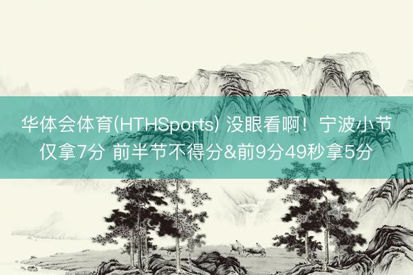 华体会体育(HTHSports) 没眼看啊！宁波小节仅拿7分 前半节不得分&前9分49秒拿5分