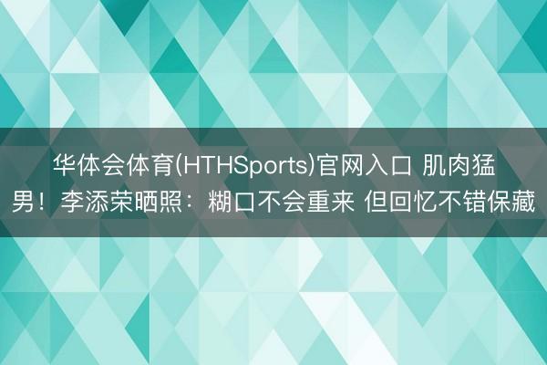 华体会体育(HTHSports)官网入口 肌肉猛男！李添荣晒照：糊口不会重来 但回忆不错保藏
