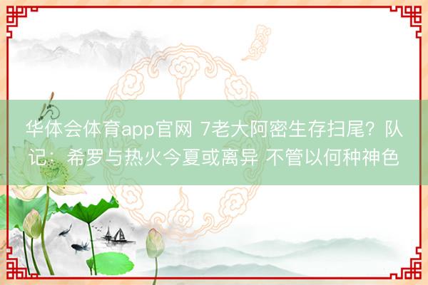 华体会体育app官网 7老大阿密生存扫尾？队记：希罗与热火今夏或离异 不管以何种神色