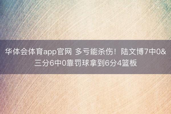华体会体育app官网 多亏能杀伤！陆文博7中0&三分6中0靠罚球拿到6分4篮板