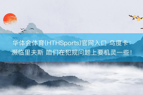 华体会体育(HTHSports)官网入口 乌度卡：濒临里夫斯 咱们在犯规问题上要机灵一些！