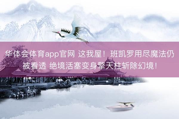 华体会体育app官网 这我屋！班凯罗用尽魔法仍被看透 绝境活塞变身擎天柱斩除幻境！