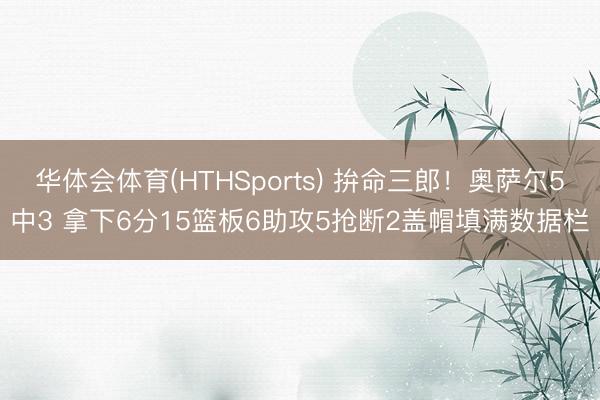华体会体育(HTHSports) 拚命三郎！奥萨尔5中3 拿下6分15篮板6助攻5抢断2盖帽填满数据栏