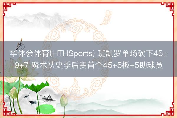 华体会体育(HTHSports) 班凯罗单场砍下45+9+7 魔术队史季后赛首个45+5板+5助球员