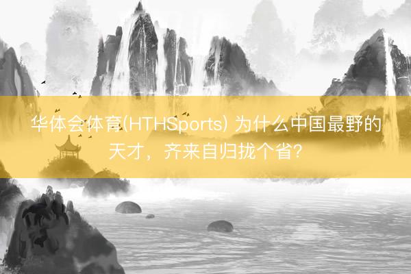 华体会体育(HTHSports) 为什么中国最野的天才，齐来自归拢个省？