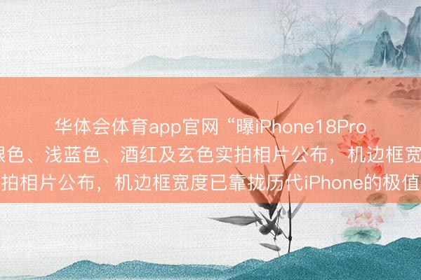 华体会体育app官网 “曝iPhone18Pro配色大换血”热搜第一，银色、浅蓝色、酒红及玄色实拍相片公布，机边框宽度已靠拢历代iPhone的极值