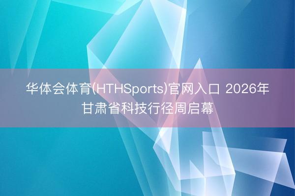华体会体育(HTHSports)官网入口 2026年甘肃省科技行径周启幕