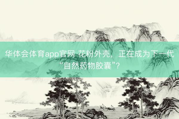 华体会体育app官网 花粉外壳，正在成为下一代“自然药物胶囊”？