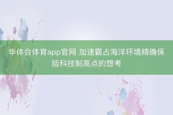 华体会体育app官网 加速霸占海洋环境精确保险科技制高点的想考