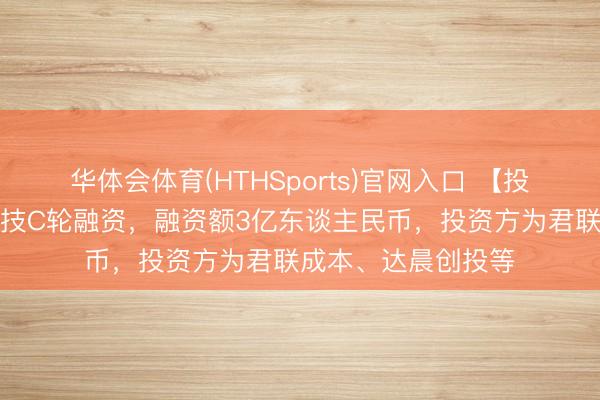 华体会体育(HTHSports)官网入口 【投融资动态】黑格科技C轮融资，融资额3亿东谈主民币，投资方为君联成本、达晨创投等