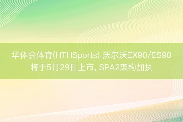华体会体育(HTHSports) 沃尔沃EX90/ES90将于5月29日上市， SPA2架构加执