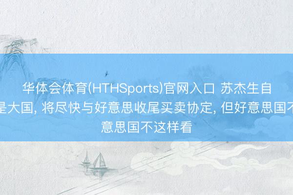 华体会体育(HTHSports)官网入口 苏杰生自信印度是大国， 将尽快与好意思收尾买卖协定， 但好意思国不这样看