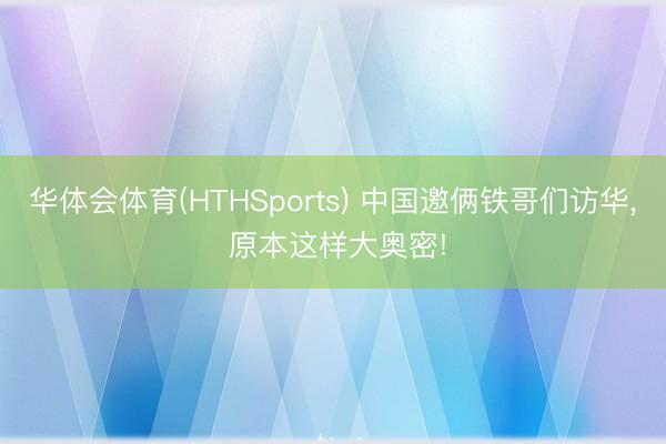 华体会体育(HTHSports) 中国邀俩铁哥们访华, 原本这样大奥密!