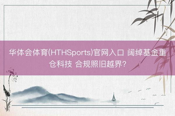 华体会体育(HTHSports)官网入口 阔绰基金重仓科技 合规照旧越界?