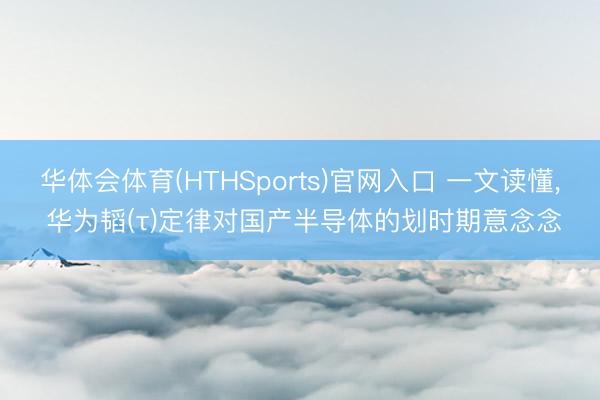 华体会体育(HTHSports)官网入口 一文读懂， 华为韬(τ)定律对国产半导体的划时期意念念