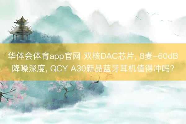 华体会体育app官网 双核DAC芯片， 8麦-60dB降噪深度， QCY A30新品蓝牙耳机值得冲吗?