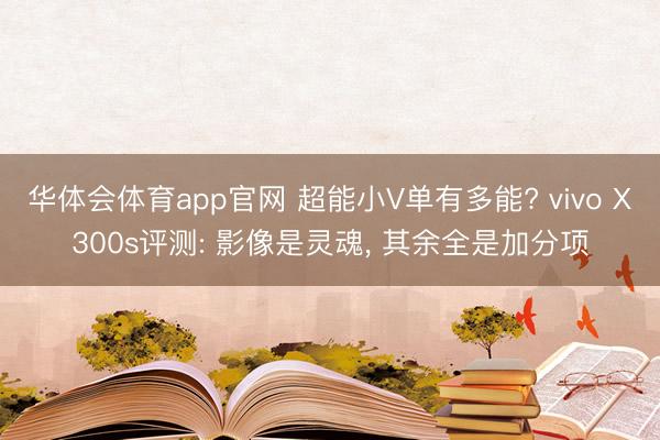 华体会体育app官网 超能小V单有多能? vivo X300s评测: 影像是灵魂， 其余全是加分项