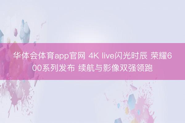 华体会体育app官网 4K live闪光时辰 荣耀600系列发布 续航与影像双强领跑
