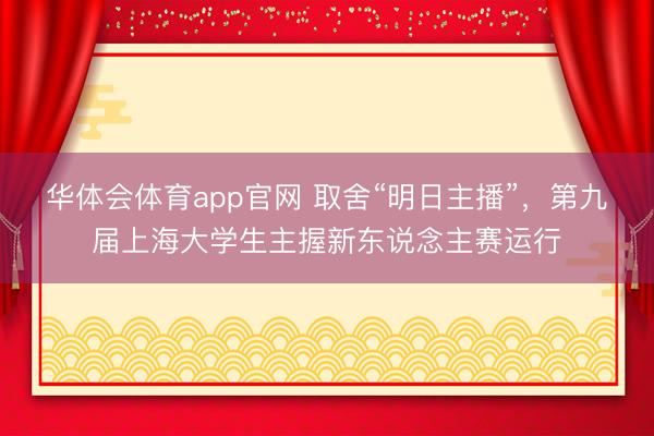 华体会体育app官网 取舍“明日主播”，第九届上海大学生主握新东说念主赛运行