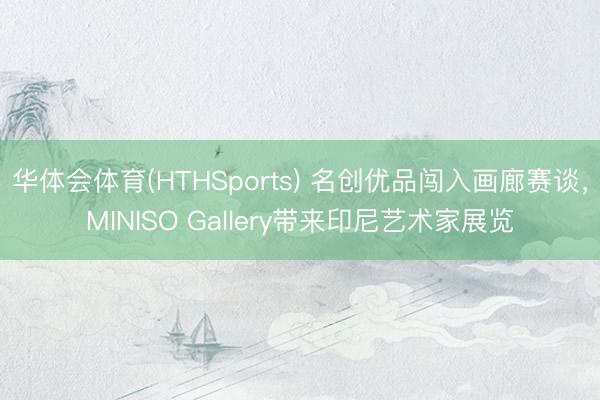 华体会体育(HTHSports) 名创优品闯入画廊赛谈，MINISO Gallery带来印尼艺术家展览