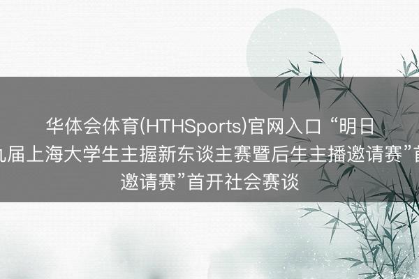 华体会体育(HTHSports)官网入口 “明日主播——第九届上海大学生主握新东谈主赛暨后生主播邀请赛”首开社会赛谈
