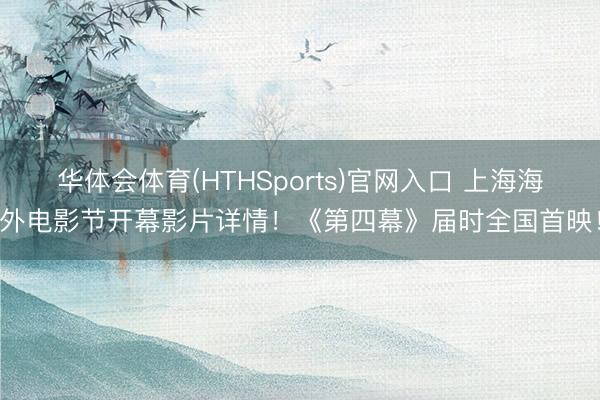 华体会体育(HTHSports)官网入口 上海海外电影节开幕影片详情!《第四幕》届时全国首映!