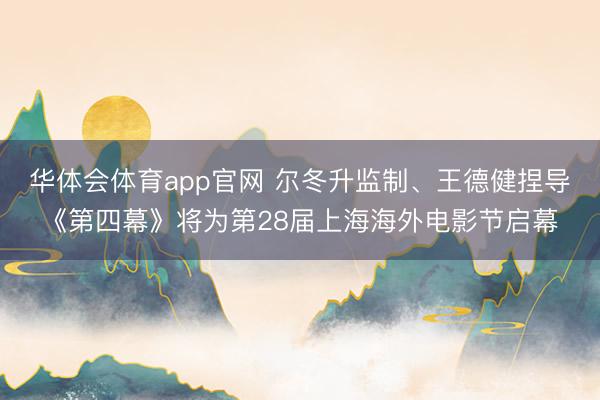 华体会体育app官网 尔冬升监制、王德健捏导《第四幕》将为第28届上海海外电影节启幕