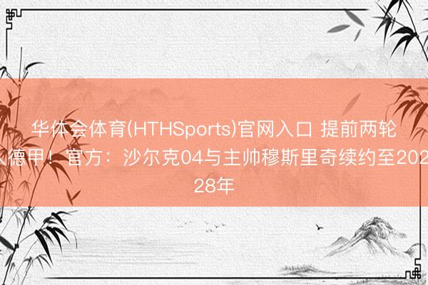 华体会体育(HTHSports)官网入口 提前两轮升入德甲！官方：沙尔克04与主帅穆斯里奇续约至2028年