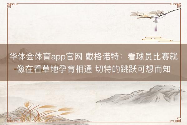 华体会体育app官网 戴格诺特:看球员比赛就像在看草地孕育相通 切特的跳跃可想而知