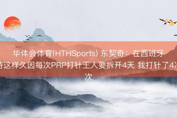 华体会体育(HTHSports) 东契奇：在西班牙待这样久因每次PRP打针王人要拆开4天 我打针了4次