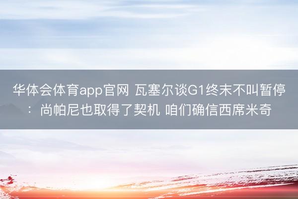 华体会体育app官网 瓦塞尔谈G1终末不叫暂停：尚帕尼也取得了契机 咱们确信西席米奇