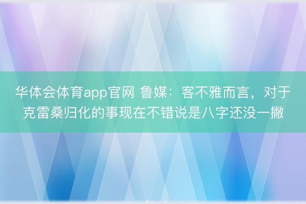 华体会体育app官网 鲁媒：客不雅而言，对于克雷桑归化的事现在不错说是八字还没一撇